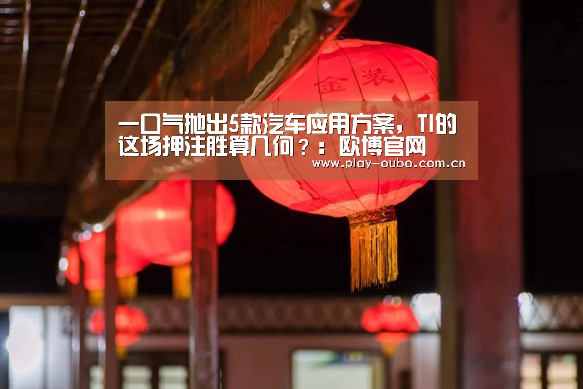 一口气抛出5款汽车应用方案,TI的这场押注胜算几何?:欧博官网(图1) 欧博服务