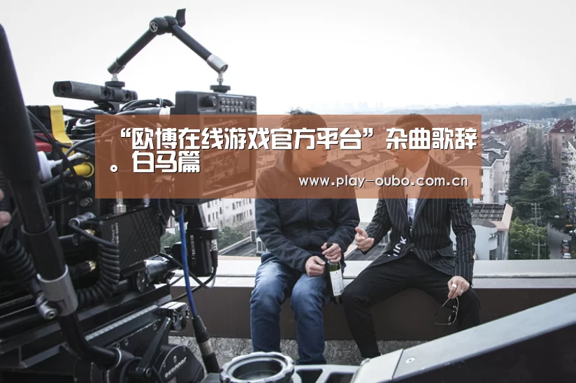 “欧博在线游戏官方平台”杂曲歌辞。白马篇(图1) 欧博服务