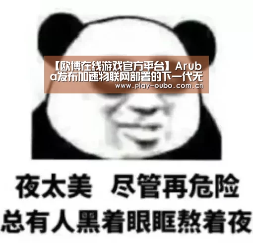 【欧博在线游戏官方平台】Aruba发布加速物联网部署的下一代无线解决方案(图3) 欧博官网