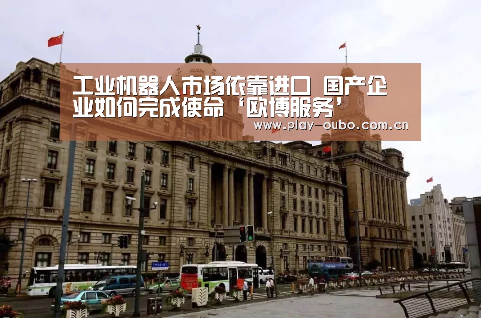 工业机器人市场依靠进口 国产企业如何完成使命‘欧博服务’(图1) 欧博服务