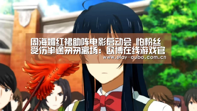 周海媚红裙助阵电影启动会 怕粉丝受伤半途匆匆离场:欧博在线游戏官方平台(图2) 欧博官网