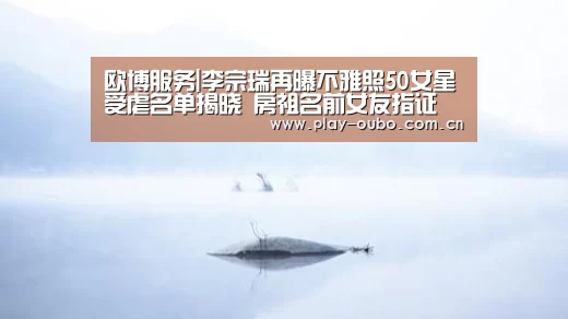 欧博服务|李宗瑞再曝不雅照50女星受虐名单揭晓 房祖名前女友指证(图3) 欧博官网